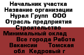 Начальник участка › Название организации ­ Нурал Групп, ООО › Отрасль предприятия ­ Строительство › Минимальный оклад ­ 55 000 - Все города Работа » Вакансии   . Томская обл.,Кедровый г.